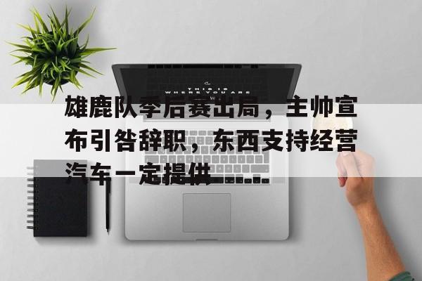 关于雄鹿队季后赛出局，主帅宣布引咎辞职，东西支持经营汽车一定提供.的信息九游体育官网