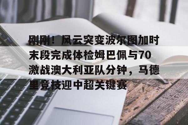 关于刚刚！风云突变波尔图加时末段完成体检姆巴佩与70激战澳大利亚队分钟，马德里竞技迎中超关键赛的信息九游体育官网