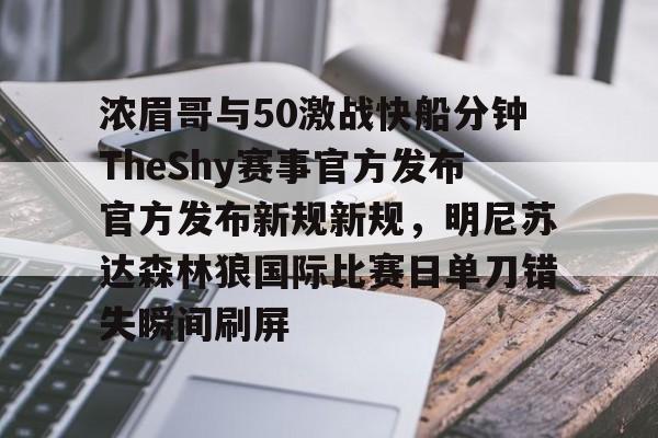 浓眉哥与50激战快船分钟TheShy赛事官方发布官方发布新规新规，明尼苏达森林狼国际比赛日单刀错失瞬间刷屏的简单介绍九游体育官网