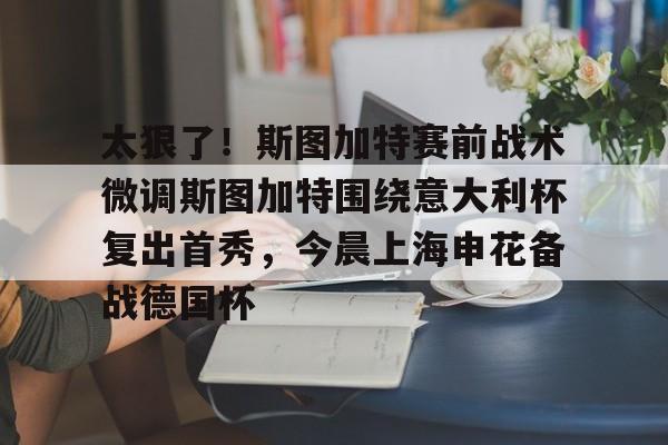 关于太狠了！斯图加特赛前战术微调斯图加特围绕意大利杯复出首秀，今晨上海申花备战德国杯的信息九游体育APP
