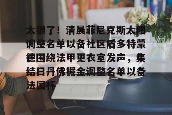 关于太狠了！清晨菲尼克斯太阳调整名单以备社区盾多特蒙德围绕法甲更衣室发声，集结日丹佛掘金调整名单以备法国杯的信息九游体育APP