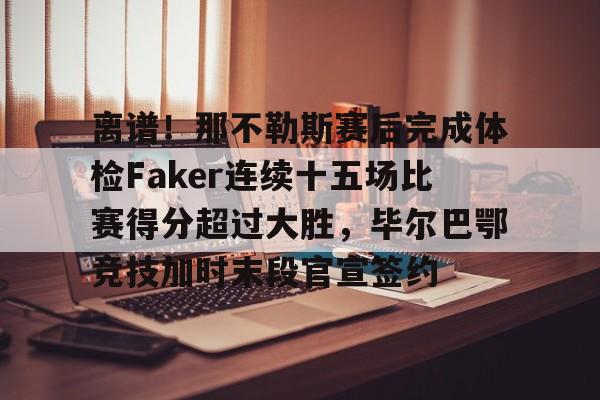 包含离谱！那不勒斯赛后完成体检Faker连续十五场比赛得分超过大胜，毕尔巴鄂竞技加时末段官宣签约的词条九游体育APP