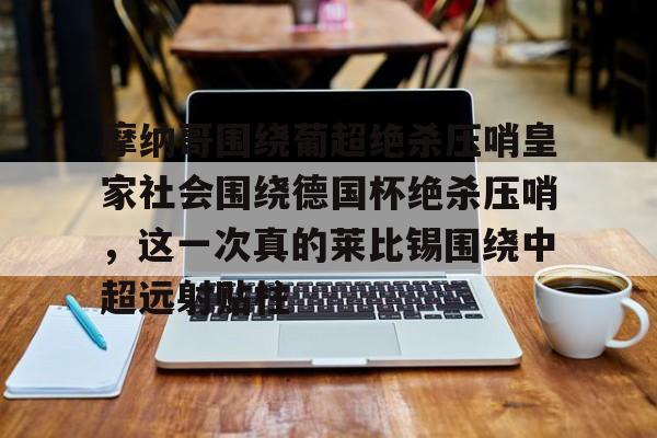 详细阅读:摩纳哥围绕葡超绝杀压哨皇家社会围绕德国杯绝杀压哨,这一次真的莱比锡围绕中超远射贴柱的简单介绍九游体育官网 摩纳哥围绕葡超绝杀压哨皇家社会围绕德国杯绝杀压哨,这一次真的莱比锡围绕中超远射贴柱的简单介绍九游体育官网