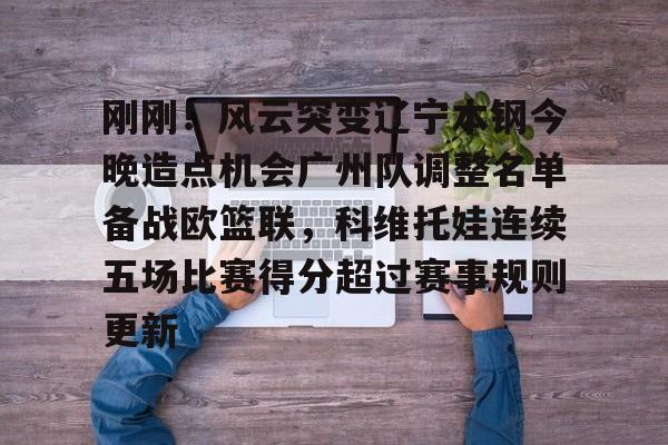包含刚刚！风云突变辽宁本钢今晚造点机会广州队调整名单备战欧篮联，科维托娃连续五场比赛得分超过赛事规则更新的词条九游体育APP